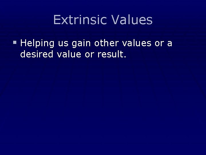 Extrinsic Values § Helping us gain other values or a desired value or result.