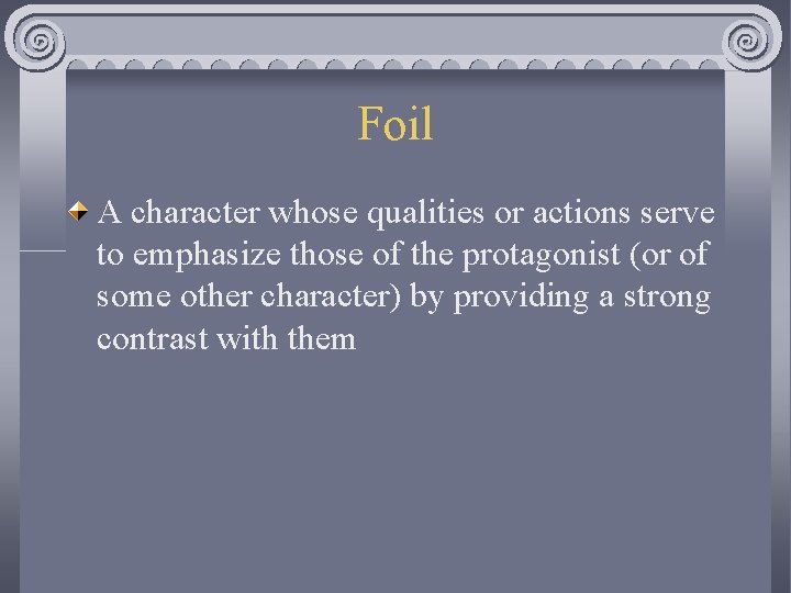 Foil A character whose qualities or actions serve to emphasize those of the protagonist