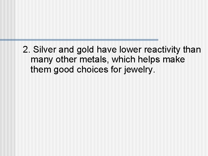2. Silver and gold have lower reactivity than many other metals, which helps make