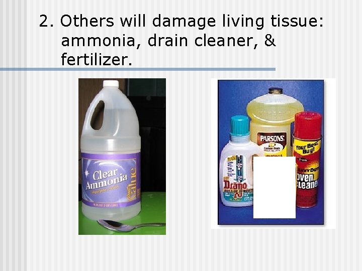 2. Others will damage living tissue: ammonia, drain cleaner, & fertilizer. 