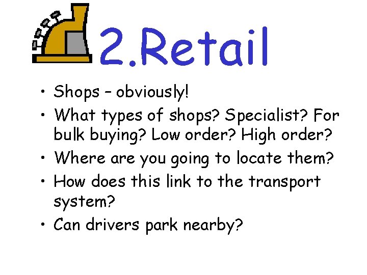 2. Retail • Shops – obviously! • What types of shops? Specialist? For bulk