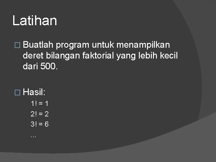 Latihan � Buatlah program untuk menampilkan deret bilangan faktorial yang lebih kecil dari 500. Latihan � Buatlah program untuk menampilkan deret bilangan faktorial yang lebih kecil dari 500.