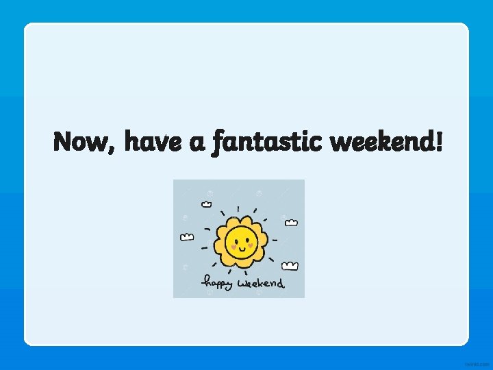 Now, have a fantastic weekend! 