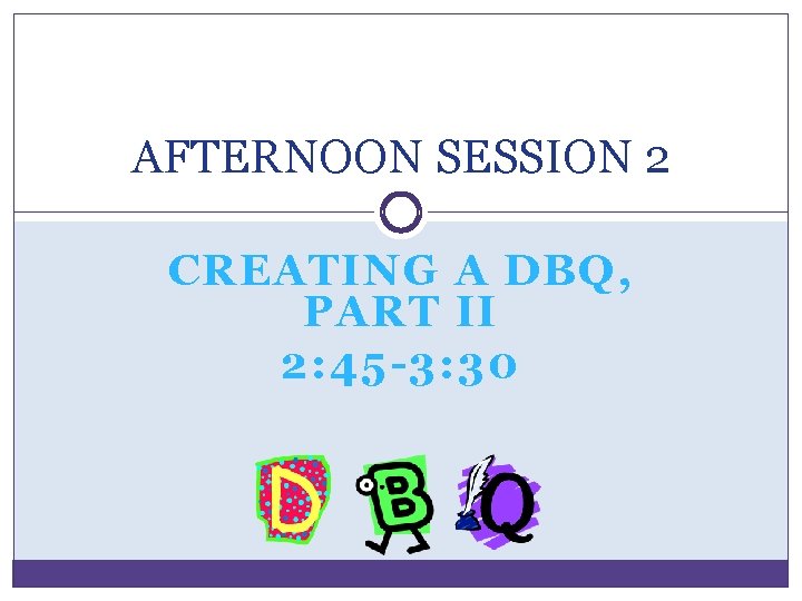 AFTERNOON SESSION 2 CREATING A DBQ, PART II 2: 45 -3: 30 