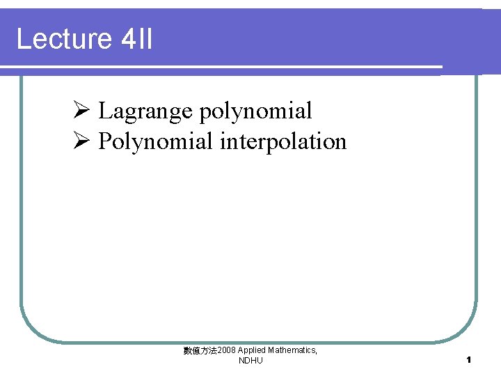 Lecture 4 II Ø Lagrange polynomial Ø Polynomial interpolation 數值方法 2008 Applied Mathematics, NDHU