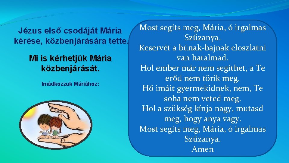 Jézus első csodáját Mária kérése, közbenjárására tette. Mi is kérhetjük Mária közbenjárását. Imádkozzuk Máriához: