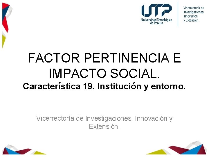 FACTOR PERTINENCIA E IMPACTO SOCIAL. Característica 19. Institución y entorno. Vicerrectoría de Investigaciones, Innovación