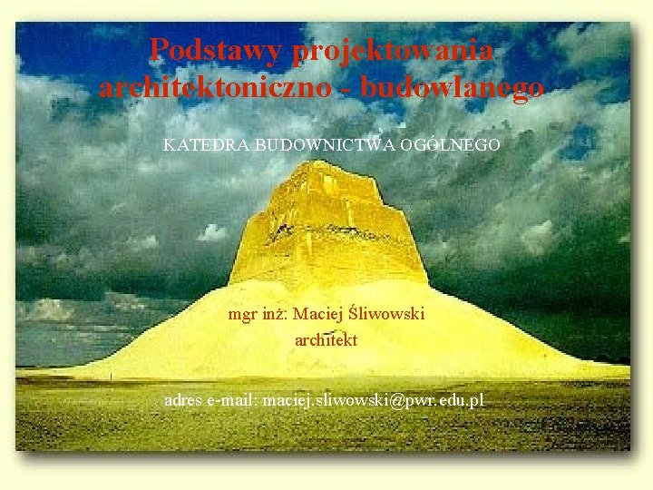 Podstawy projektowania architektoniczno - budowlanego KATEDRA BUDOWNICTWA OGÓLNEGO mgr inż. Maciej Śliwowski architekt adres