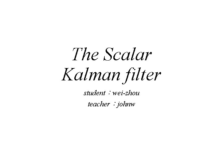 The Scalar Kalman filter student：wei-zhou teacher：johnw 
