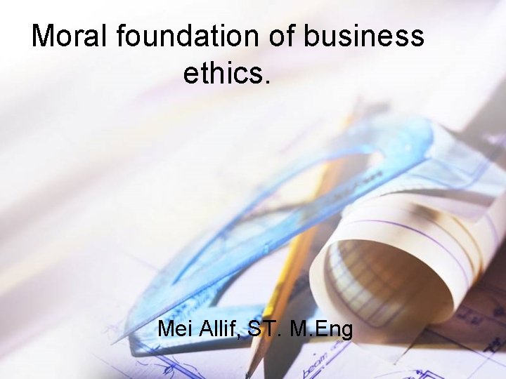 Moral foundation of business ethics. Mei Allif, ST. M. Eng 