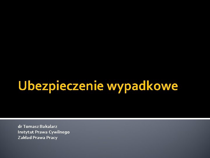 Ubezpieczenie wypadkowe dr Tomasz Bakalarz Instytut Prawa Cywilnego Zakład Prawa Pracy 