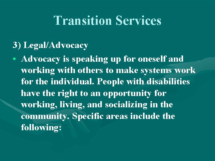 Transition Services 3) Legal/Advocacy • Advocacy is speaking up for oneself and working with