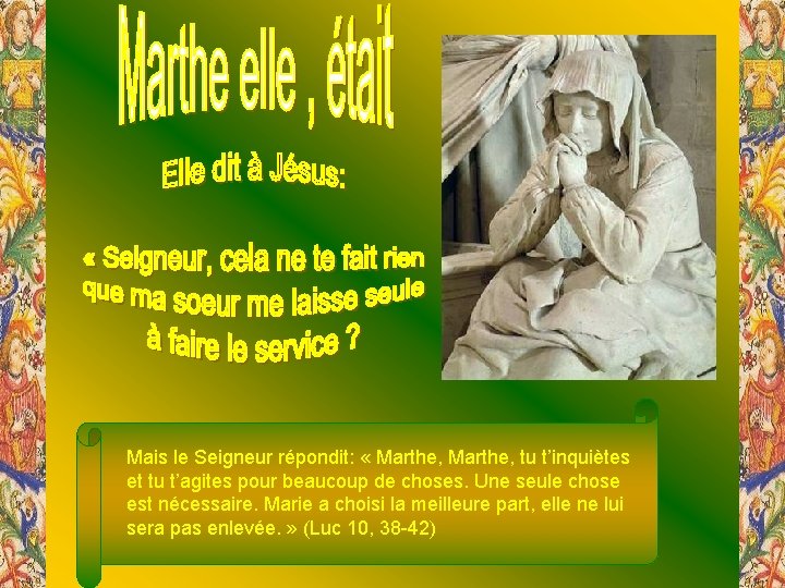  Mais le Seigneur répondit: « Marthe, tu t’inquiètes et tu t’agites pour beaucoup