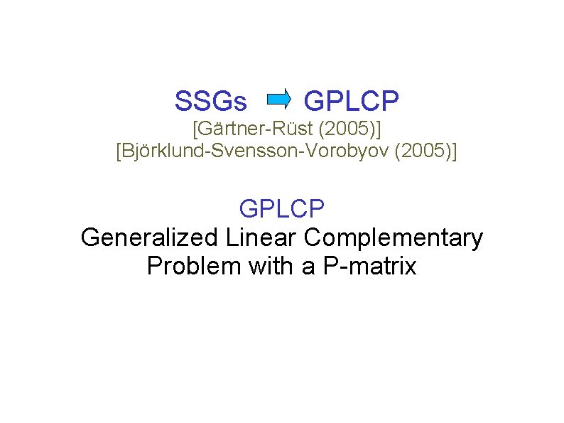 SSGs GPLCP [Gärtner-Rüst (2005)] [Björklund-Svensson-Vorobyov (2005)] GPLCP Generalized Linear Complementary Problem with a P-matrix