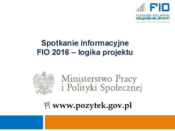 1 Spotkanie informacyjne FIO 2016 – logika projektu Ministerstwo Pracy i Polityki Społecznej Departament