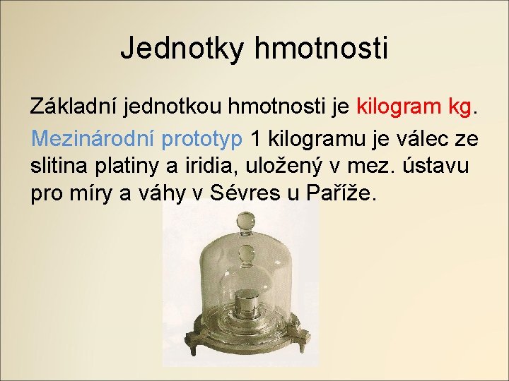 Jednotky hmotnosti Základní jednotkou hmotnosti je kilogram kg. Mezinárodní prototyp 1 kilogramu je válec