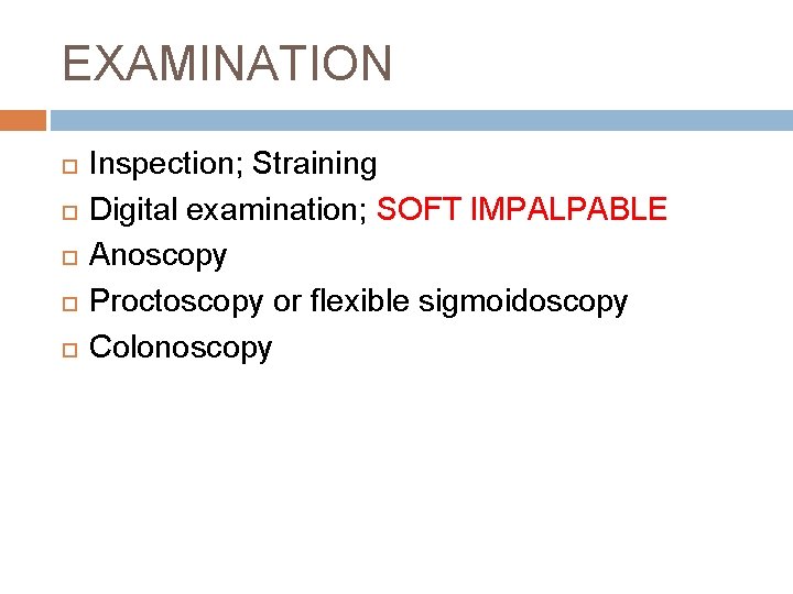 EXAMINATION Inspection; Straining Digital examination; SOFT IMPALPABLE Anoscopy Proctoscopy or flexible sigmoidoscopy Colonoscopy 