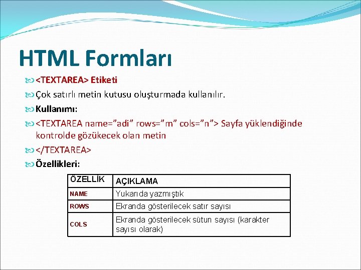 HTML Formları <TEXTAREA> Etiketi Çok satırlı metin kutusu oluşturmada kullanılır. Kullanımı: <TEXTAREA name=”adi” rows=”m”