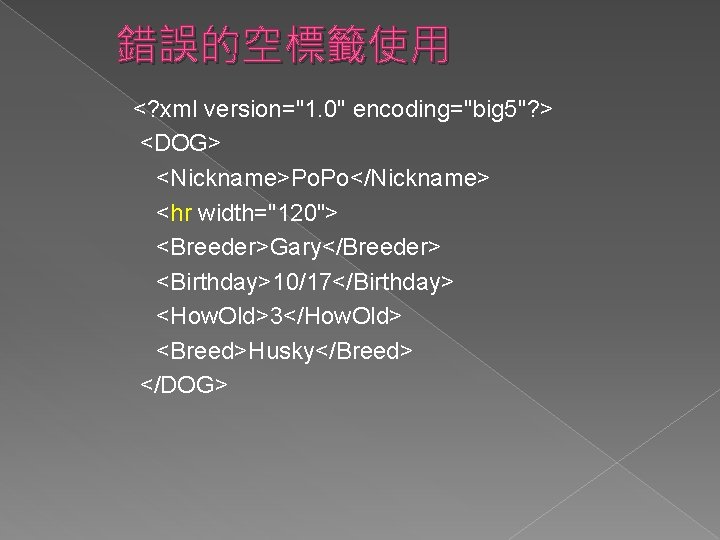 錯誤的空標籤使用 <? xml version="1. 0" encoding="big 5"? > <DOG> <Nickname>Po. Po</Nickname> <hr width="120"> <Breeder>Gary</Breeder>