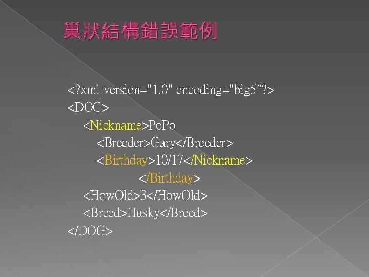 巢狀結構錯誤範例 <? xml version="1. 0" encoding="big 5"? > <DOG> <Nickname>Po. Po <Breeder>Gary</Breeder> <Birthday>10/17</Nickname> </Birthday>