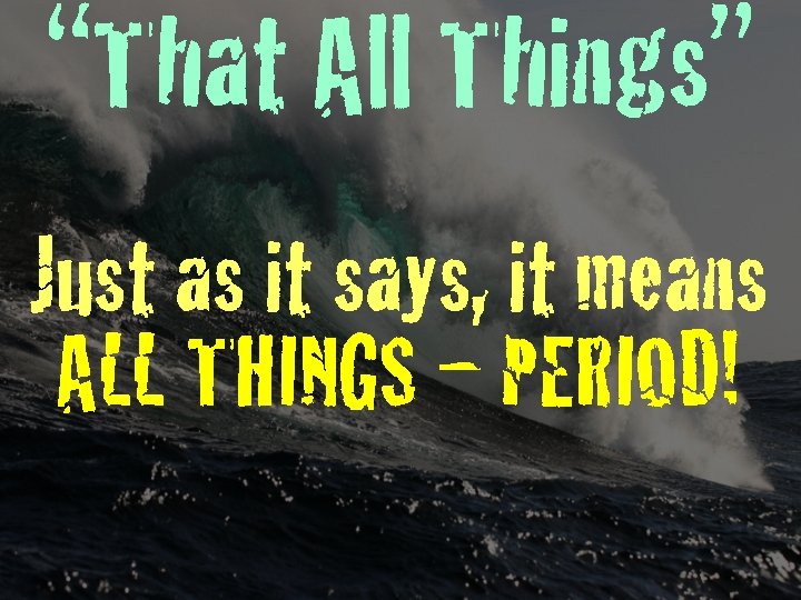 “That All Things” Just as it says, it means ALL THINGS – PERIOD! 