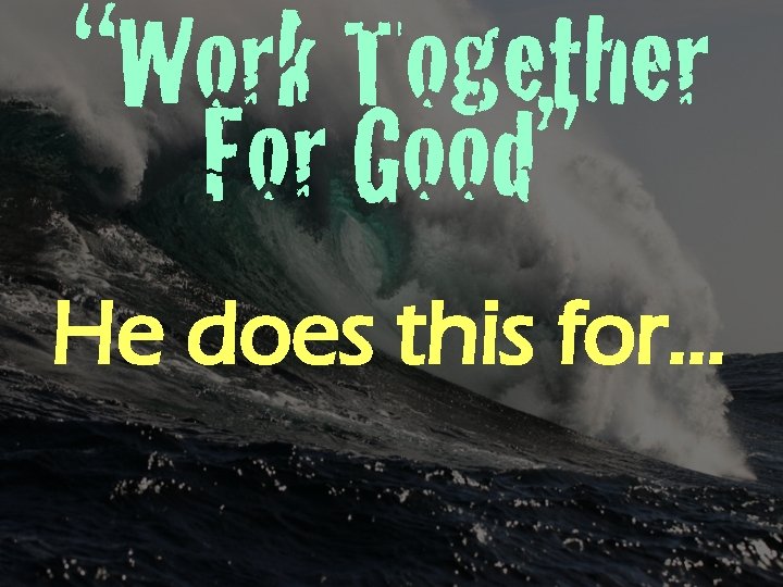 “Work Together For Good” He does this for… 