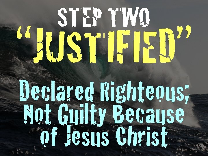STEP TWO “JUSTIFIED” Declared Righteous; Not Guilty Because of Jesus Christ 