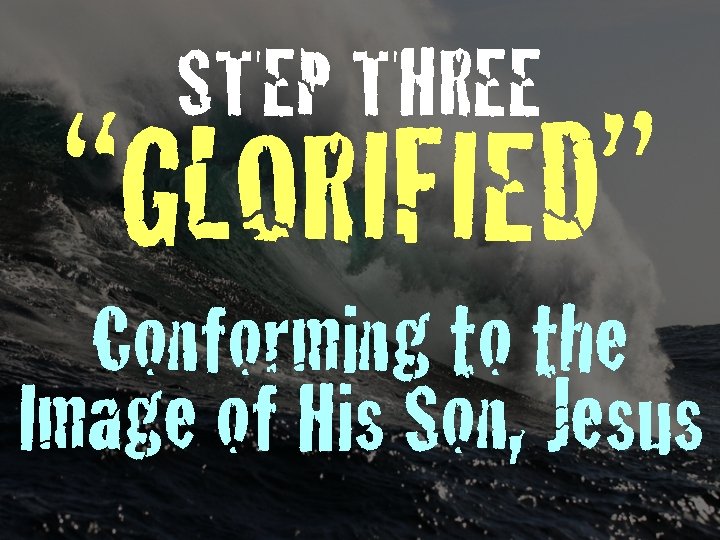 STEP THREE “GLORIFIED” Conforming to the Image of His Son, Jesus 