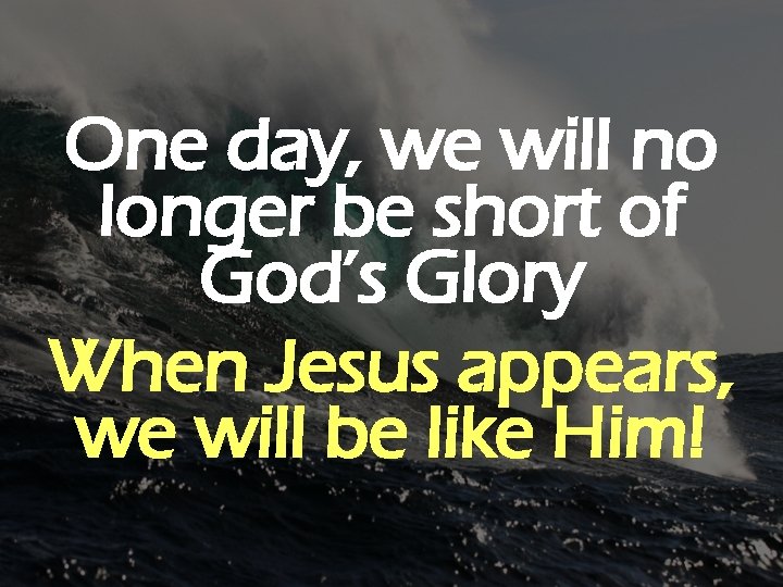 One day, we will no longer be short of God’s Glory When Jesus appears,