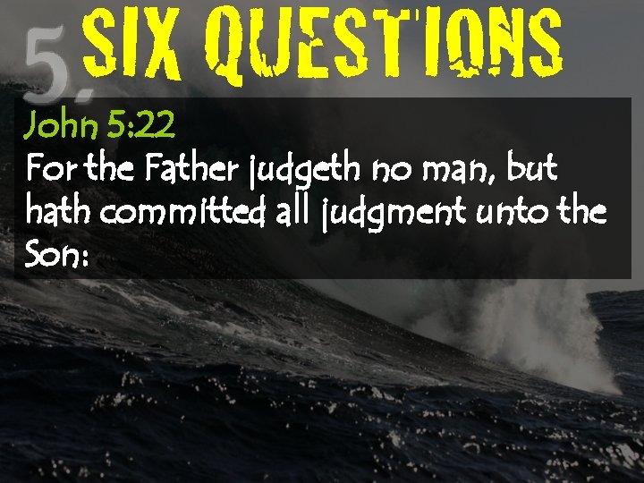 SIX QUESTIONS John 5: 22 For the Father judgeth no man, but hath committed