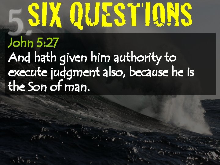 SIX QUESTIONS John 5: 27 And hath given him authority to execute judgment also,