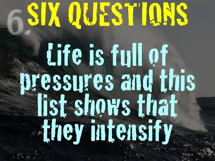 SIX QUESTIONS Life is full of pressures and this list shows that they intensify