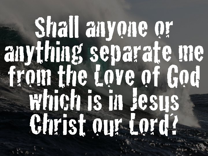 Shall anyone or anything separate me from the Love of God which is in