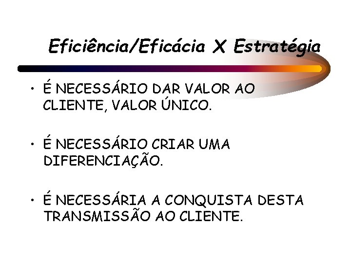 Eficiência/Eficácia X Estratégia • É NECESSÁRIO DAR VALOR AO CLIENTE, VALOR ÚNICO. • É