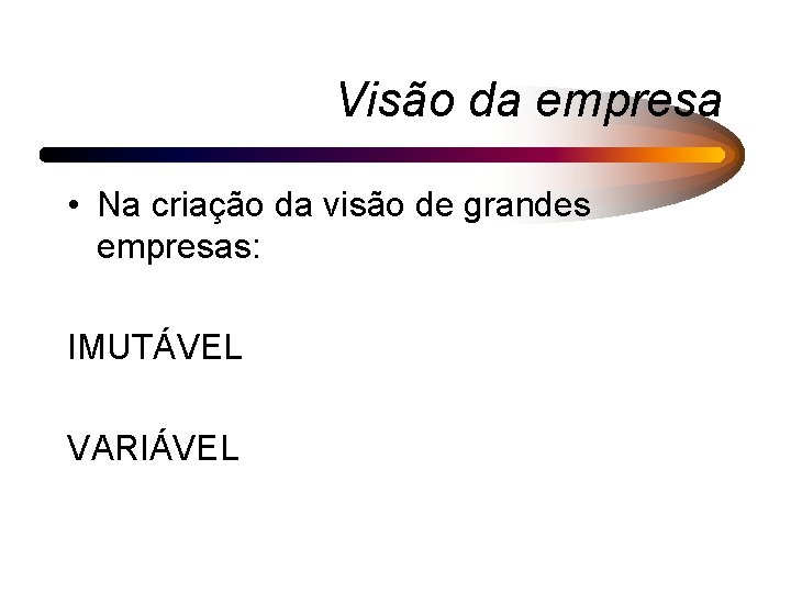 Visão da empresa • Na criação da visão de grandes empresas: IMUTÁVEL VARIÁVEL 