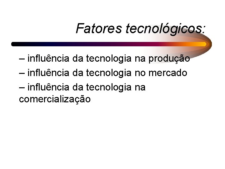 Fatores tecnológicos: – influência da tecnologia na produção – influência da tecnologia no mercado