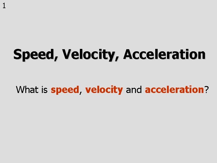 1 Speed, Velocity, Acceleration What is speed, velocity and acceleration? 
