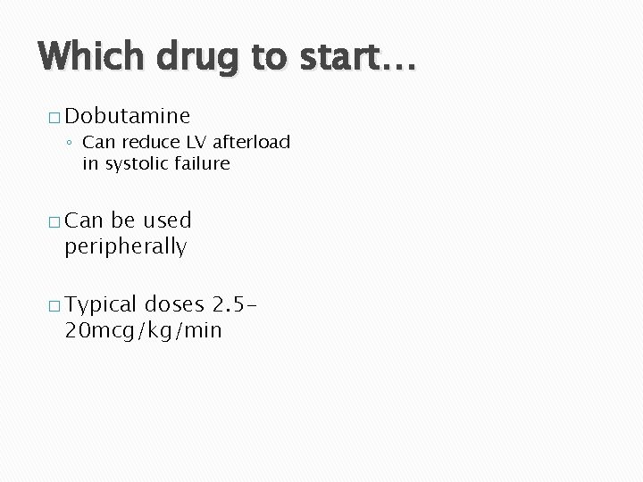 Which drug to start… � Dobutamine ◦ Can reduce LV afterload in systolic failure