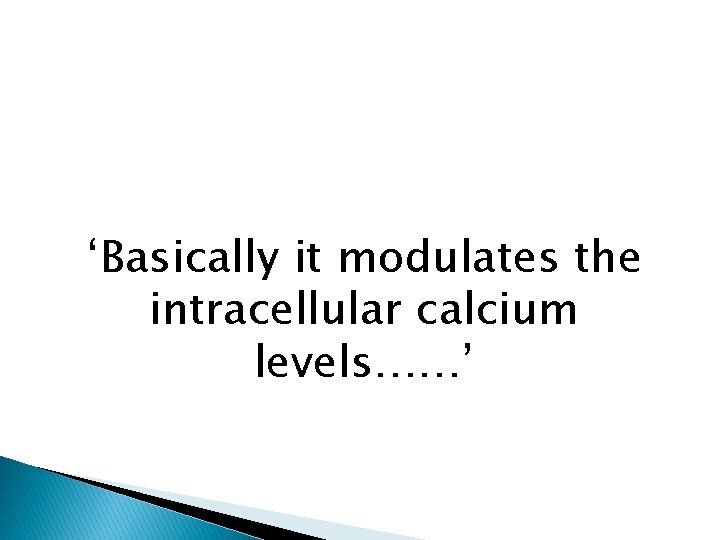 ‘Basically it modulates the intracellular calcium levels……’ 