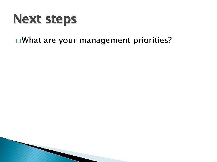 Next steps � What are your management priorities? 