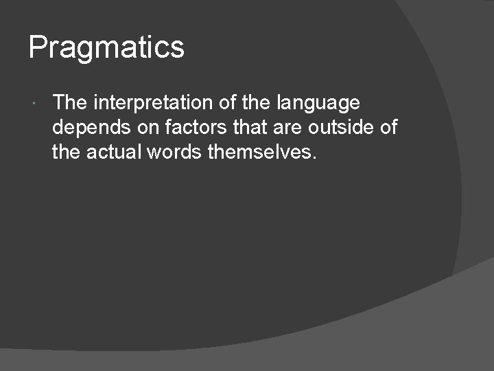 Pragmatics The interpretation of the language depends on factors that are outside of the