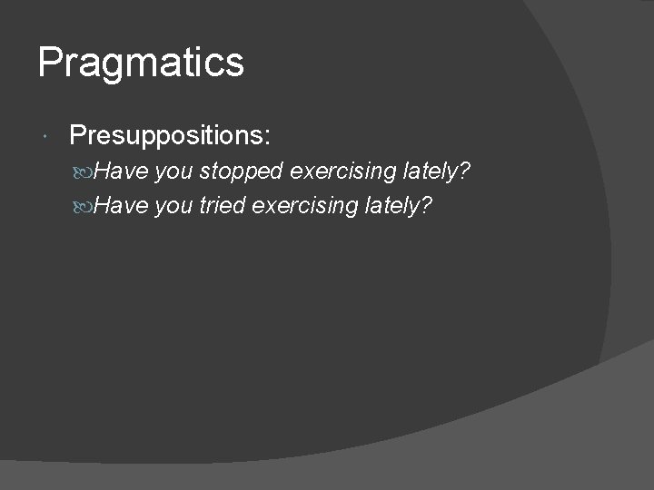 Pragmatics Presuppositions: Have you stopped exercising lately? Have you tried exercising lately? 