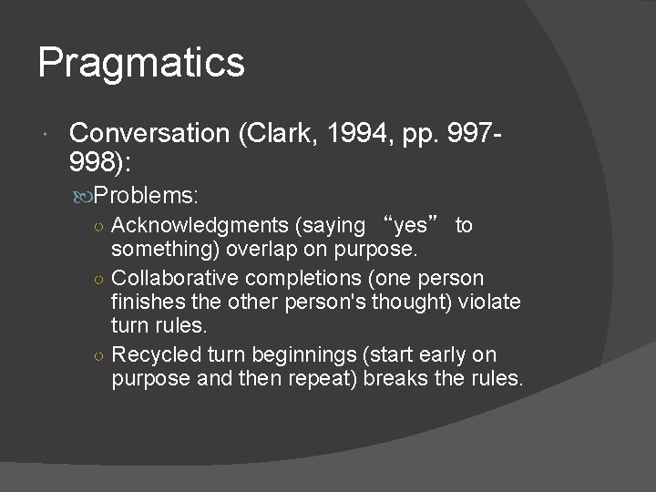 Pragmatics Conversation (Clark, 1994, pp. 997998): Problems: ○ Acknowledgments (saying “yes” to something) overlap