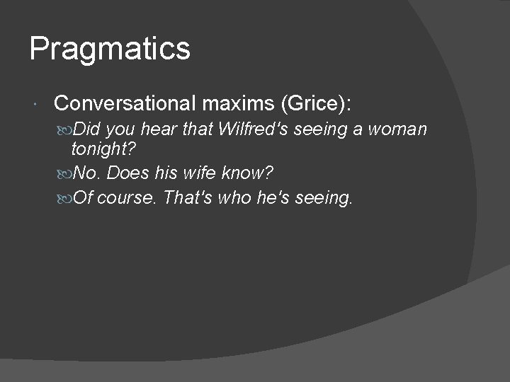 Pragmatics Conversational maxims (Grice): Did you hear that Wilfred's seeing a woman tonight? No.