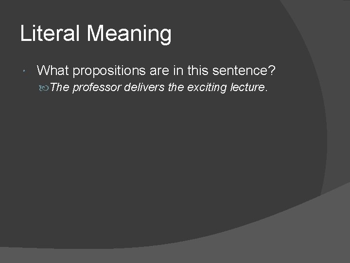 Literal Meaning What propositions are in this sentence? The professor delivers the exciting lecture.