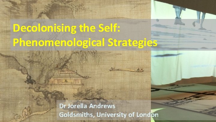 Decolonising the Self: Phenomenological Strategies Dr Jorella Andrews Goldsmiths, University of London 