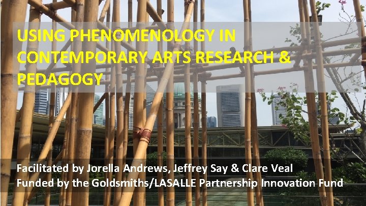 USING PHENOMENOLOGY IN CONTEMPORARY ARTS RESEARCH & PEDAGOGY Facilitated by Jorella Andrews, Jeffrey Say