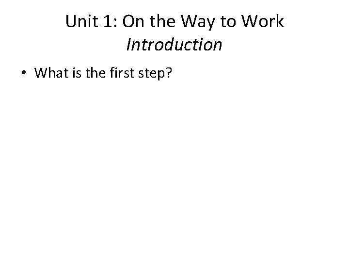Unit 1: On the Way to Work Introduction • What is the first step?