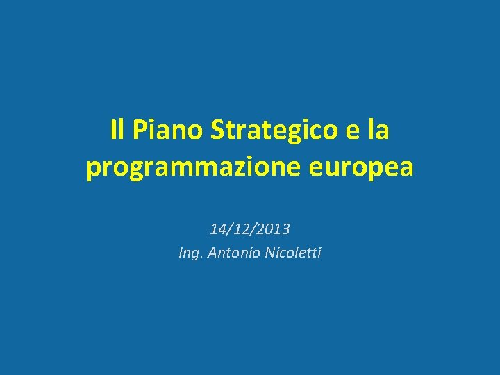 Il Piano Strategico e la programmazione europea 14/12/2013 Ing. Antonio Nicoletti 