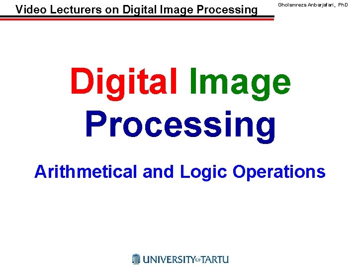 Video Lecturers on Digital Image Processing Gholamreza Anbarjafari, Ph. D Digital Image Processing Arithmetical